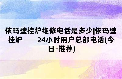 依玛壁挂炉维修电话是多少|依玛壁挂炉——24小时用户总部电话(今日-推荐)